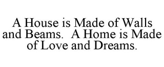 A HOUSE IS MADE OF WALLS AND BEAMS. A HOME IS MADE OF LOVE AND DREAMS.