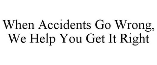 WHEN ACCIDENTS GO WRONG, WE HELP YOU GET IT RIGHT