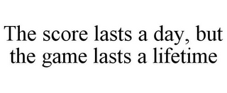THE SCORE LASTS A DAY, BUT THE GAME LASTS A LIFETIME