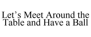 LET'S MEET AROUND THE TABLE AND HAVE A BALL