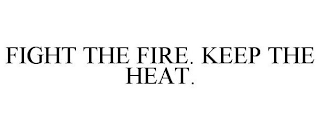 FIGHT THE FIRE. KEEP THE HEAT.