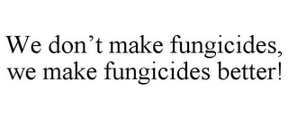 WE DON'T MAKE FUNGICIDES, WE MAKE FUNGICIDES BETTER!