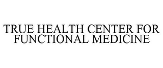 TRUE HEALTH CENTER FOR FUNCTIONAL MEDICINE