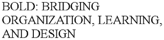 BOLD: BRIDGING ORGANIZATION, LEARNING, AND DESIGN