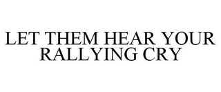 LET THEM HEAR YOUR RALLYING CRY