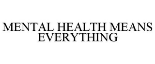 MENTAL HEALTH MEANS EVERYTHING