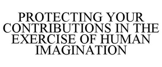 PROTECTING YOUR CONTRIBUTIONS IN THE EXERCISE OF HUMAN IMAGINATION