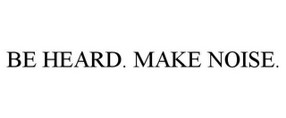 BE HEARD. MAKE NOISE.