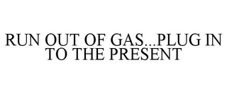 RUN OUT OF GAS...PLUG IN TO THE PRESENT