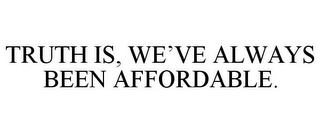 TRUTH IS, WE'VE ALWAYS BEEN AFFORDABLE.