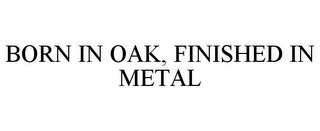 BORN IN OAK, FINISHED IN METAL