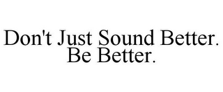 DON'T JUST SOUND BETTER. BE BETTER.