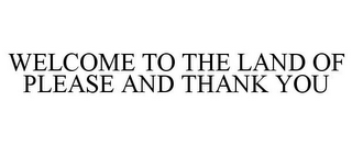 WELCOME TO THE LAND OF PLEASE AND THANKYOU