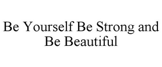 BE YOURSELF BE STRONG AND BE BEAUTIFUL