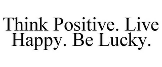 THINK POSITIVE. LIVE HAPPY. BE LUCKY.