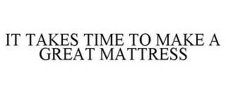 IT TAKES TIME TO MAKE A GREAT MATTRESS