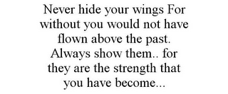 NEVER HIDE YOUR WINGS FOR WITHOUT YOU WOULD NOT HAVE FLOWN ABOVE THE PAST. ALWAYS SHOW THEM.. FOR THEY ARE THE STRENGTH THAT YOU HAVE BECOME...