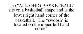 THE "ALL OHIO BASKETBALL" SITS ON A BASKETBALL SHAPE AND IS THE LOWER RIGHT HAND CORNER OF THE BASKETBALL. THE "SWOOSH" IS LOCATED ON THE UPPER LEFT HAND CORNER.