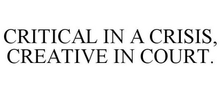 CRITICAL IN A CRISIS, CREATIVE IN COURT.