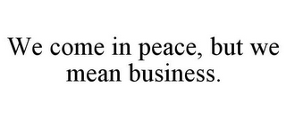 WE COME IN PEACE, BUT WE MEAN BUSINESS.