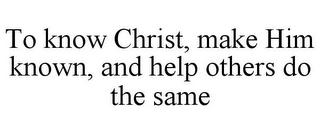 TO KNOW CHRIST, MAKE HIM KNOWN, AND HELP OTHERS DO THE SAME