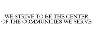 WE STRIVE TO BE THE CENTER OF THE COMMUNITIES WE SERVE