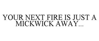 YOUR NEXT FIRE IS JUST A MICKWICK AWAY...