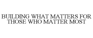 BUILDING WHAT MATTERS FOR THOSE WHO MATTER MOST