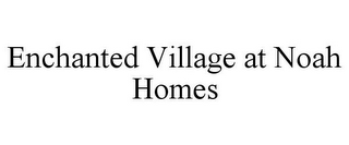 ENCHANTED VILLAGE AT NOAH HOMES