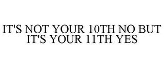 IT'S NOT YOUR 10TH NO BUT IT'S YOUR 11TH YES