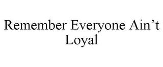 REMEMBER EVERYONE AIN'T LOYAL