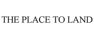 THE PLACE TO LAND