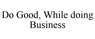 DO GOOD, WHILE DOING BUSINESS