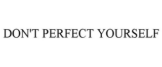 DON'T PERFECT YOURSELF