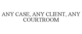 ANY CASE, ANY CLIENT, ANY COURTROOM