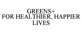 GREENS+ FOR HEALTHIER, HAPPIER LIVES