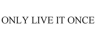 ONLY LIVE IT ONCE