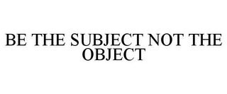 BE THE SUBJECT NOT THE OBJECT