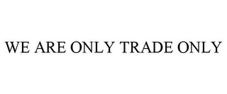 WE ARE ONLY TRADE ONLY