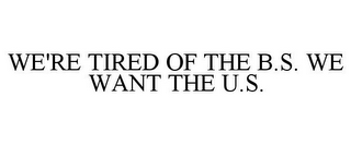 WE'RE TIRED OF THE B.S. WE WANT THE U.S.