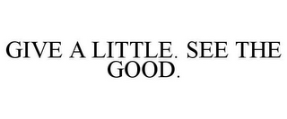 GIVE A LITTLE. SEE THE GOOD.