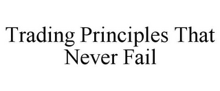 TRADING PRINCIPLES THAT NEVER FAIL