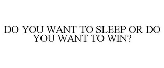 DO YOU WANT TO SLEEP OR DO YOU WANT TO WIN?