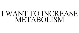 I WANT TO INCREASE METABOLISM