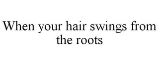 WHEN YOUR HAIR SWINGS FROM THE ROOTS