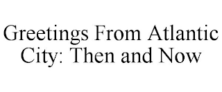 GREETINGS FROM ATLANTIC CITY: THEN AND NOW