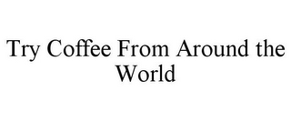 TRY COFFEE FROM AROUND THE WORLD