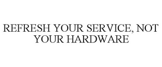 REFRESH YOUR SERVICE, NOT YOUR HARDWARE