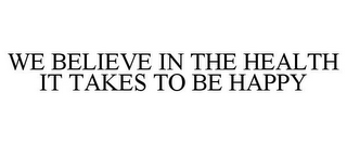 WE BELIEVE IN THE HEALTH IT TAKES TO BE HAPPY