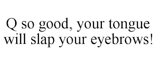 Q SO GOOD, YOUR TONGUE WILL SLAP YOUR EYEBROWS!